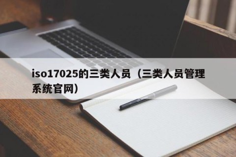 iso17025的三类人员（三类人员管理系统官网）