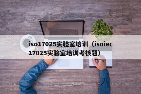 iso17025实验室培训（isoiec17025实验室培训考核题）