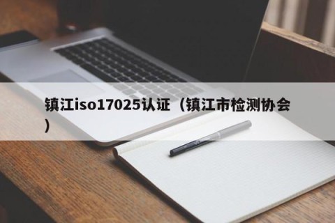 镇江iso17025认证（镇江市检测协会）