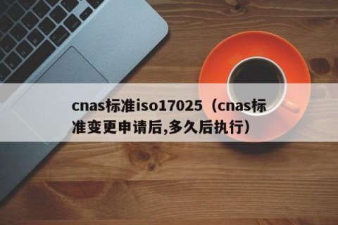 cnas标准iso17025（cnas标准变更申请后,多久后执行）