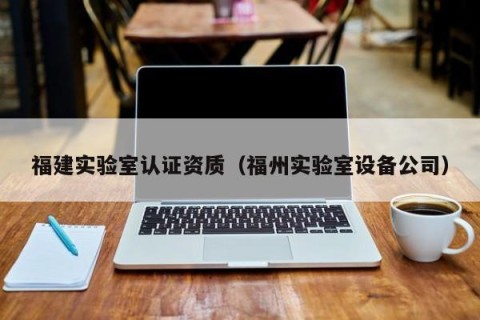 福建实验室认证资质（福州实验室设备公司）