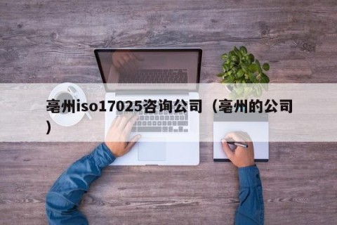 亳州iso17025咨询公司（亳州的公司）
