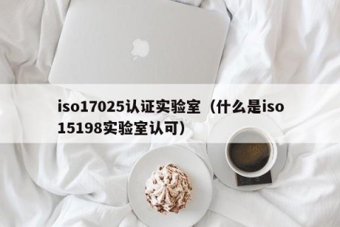 iso17025认证实验室（什么是iso15198实验室认可）