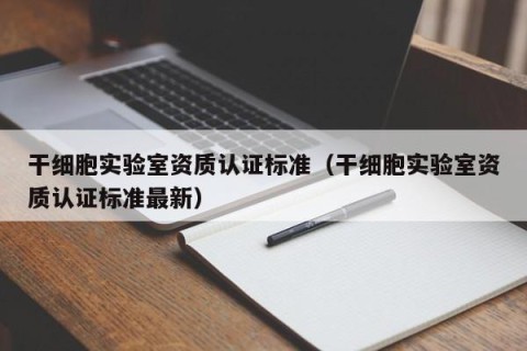 干细胞实验室资质认证标准（干细胞实验室资质认证标准最新）