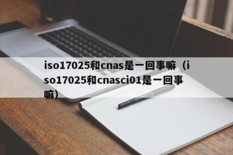 iso17025和cnas是一回事嘛（iso17025和cnasci01是一回事嘛）