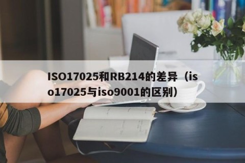 ISO17025和RB214的差异（iso17025与iso9001的区别）