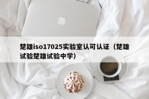 楚雄iso17025实验室认可认证（楚雄试验楚雄试验中学）