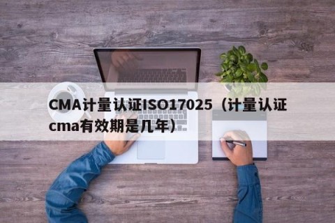 CMA计量认证ISO17025（计量认证cma有效期是几年）