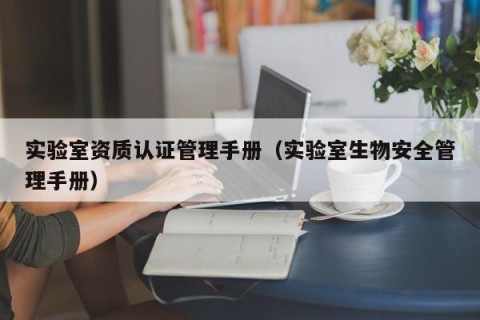 实验室资质认证管理手册（实验室生物安全管理手册）