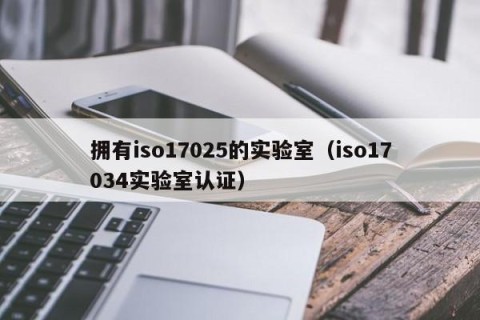 拥有iso17025的实验室（iso17034实验室认证）