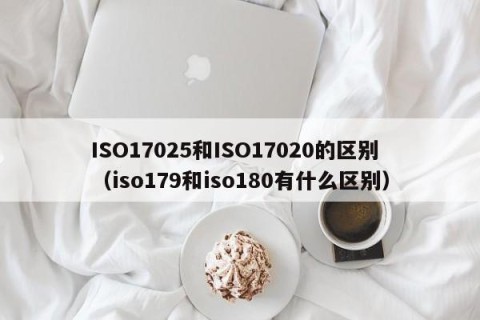 ISO17025和ISO17020的区别（iso179和iso180有什么区别）