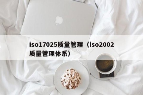 iso17025质量管理（iso2002质量管理体系）