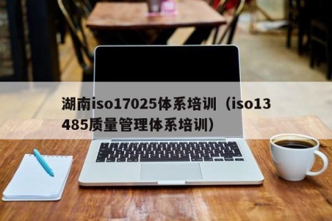 湖南iso17025体系培训（iso13485质量管理体系培训）