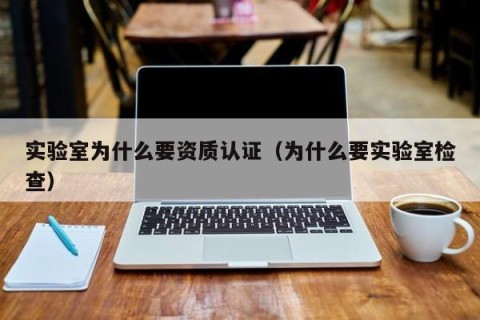 实验室为什么要资质认证（为什么要实验室检查）
