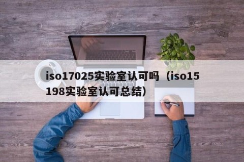 iso17025实验室认可吗（iso15198实验室认可总结）