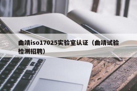 曲靖iso17025实验室认证（曲靖试验检测招聘）