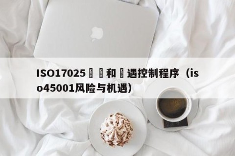 ISO17025風險和機遇控制程序（iso45001风险与机遇）