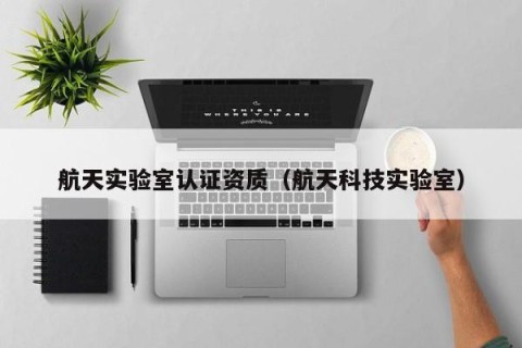 航天实验室认证资质（航天科技实验室）