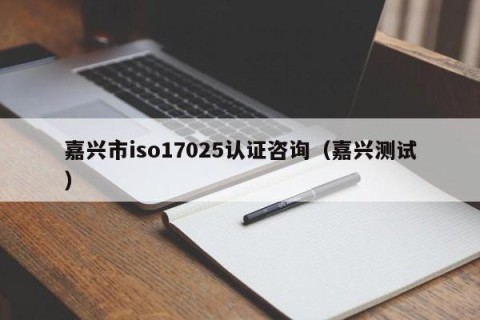 嘉兴市iso17025认证咨询（嘉兴测试）