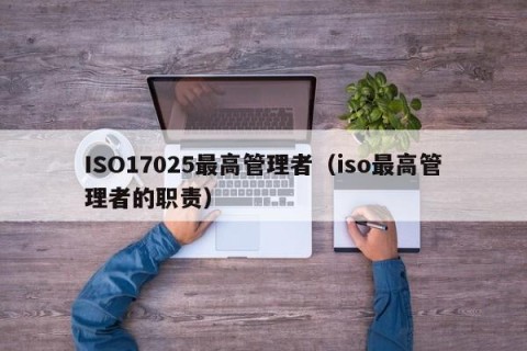 ISO17025最高管理者（iso最高管理者的职责）
