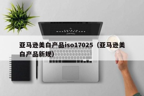 亚马逊美白产品iso17025（亚马逊美白产品新规）