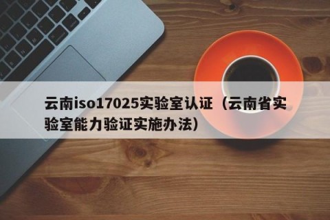 云南iso17025实验室认证（云南省实验室能力验证实施办法）