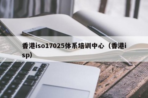 香港iso17025体系培训中心（香港isp）