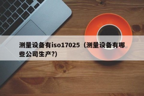 测量设备有iso17025（测量设备有哪些公司生产?）