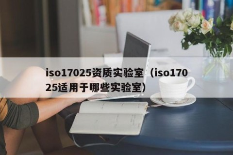 iso17025资质实验室（iso17025适用于哪些实验室）