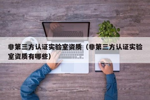 非第三方认证实验室资质（非第三方认证实验室资质有哪些）