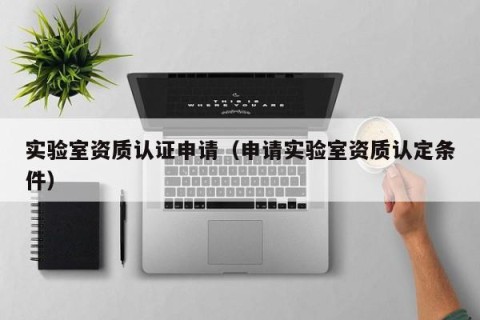 实验室资质认证申请（申请实验室资质认定条件）