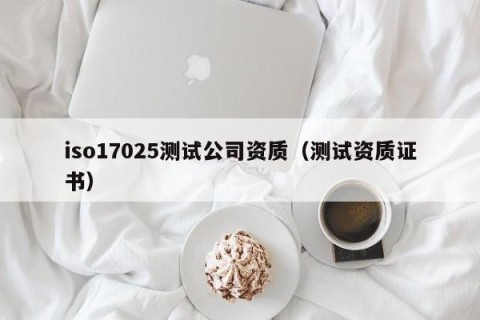 iso17025测试公司资质（测试资质证书）