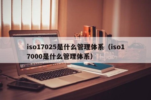 iso17025是什么管理体系（iso17000是什么管理体系）