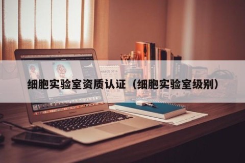 细胞实验室资质认证（细胞实验室级别）