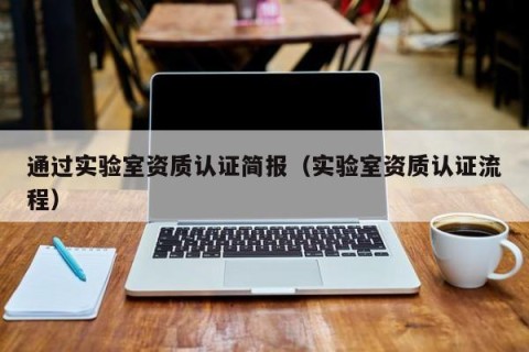 通过实验室资质认证简报（实验室资质认证流程）