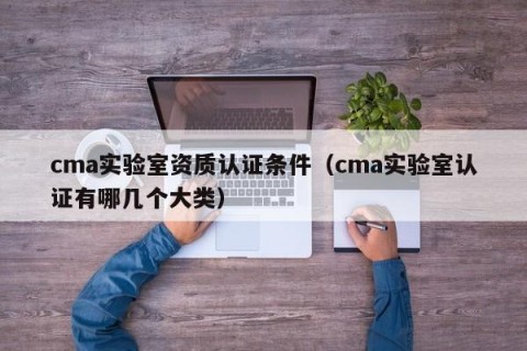 cma实验室资质认证条件（cma实验室认证有哪几个大类）