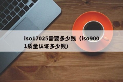 iso17025需要多少钱（iso9001质量认证多少钱）