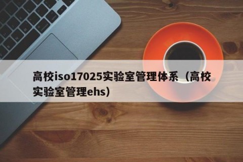 高校iso17025实验室管理体系（高校实验室管理ehs）