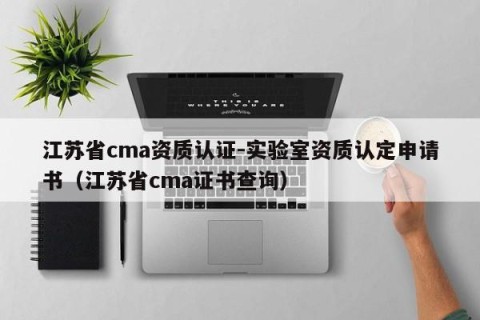 江苏省cma资质认证-实验室资质认定申请书（江苏省cma证书查询）