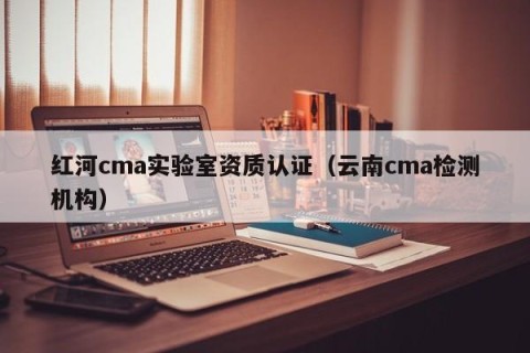 红河cma实验室资质认证（云南cma检测机构）