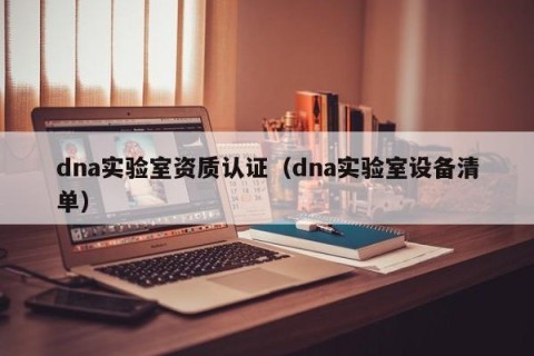 dna实验室资质认证（dna实验室设备清单）