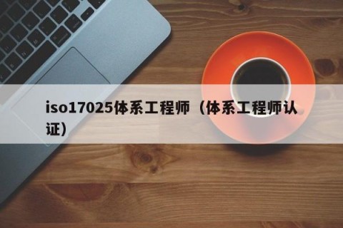 iso17025体系工程师（体系工程师认证）