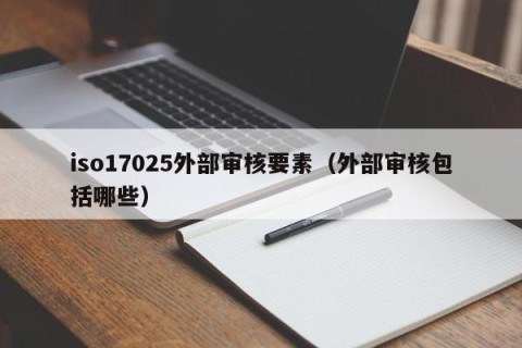 iso17025外部审核要素（外部审核包括哪些）