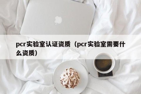 pcr实验室认证资质（pcr实验室需要什么资质）
