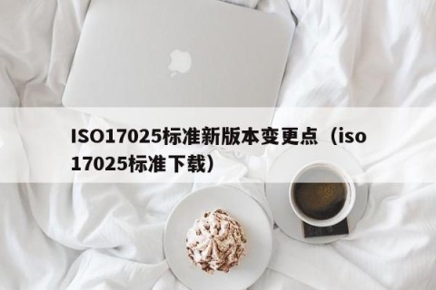 ISO17025标准新版本变更点（iso17025标准下载）