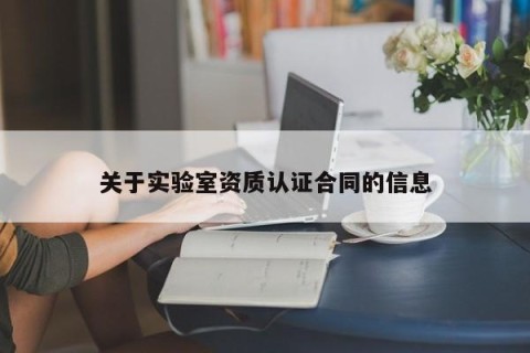 关于实验室资质认证合同的信息