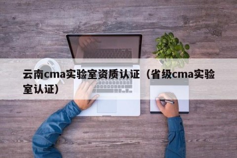 云南cma实验室资质认证（省级cma实验室认证）