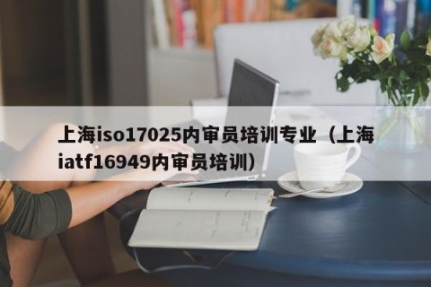 上海iso17025内审员培训专业（上海iatf16949内审员培训）
