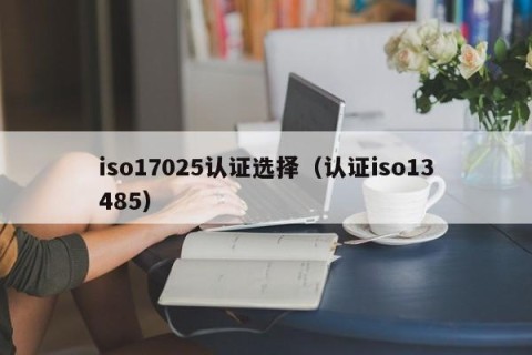 iso17025认证选择（认证iso13485）