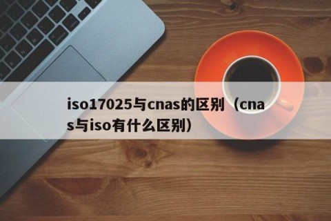 iso17025与cnas的区别（cnas与iso有什么区别）